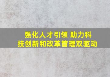 强化人才引领 助力科技创新和改革管理双驱动